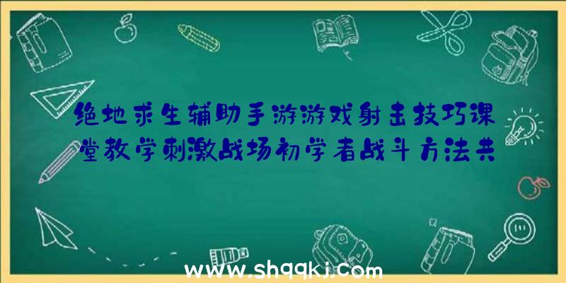 绝地求生辅助手游游戏射击技巧课堂教学刺激战场初学者战斗方法共享