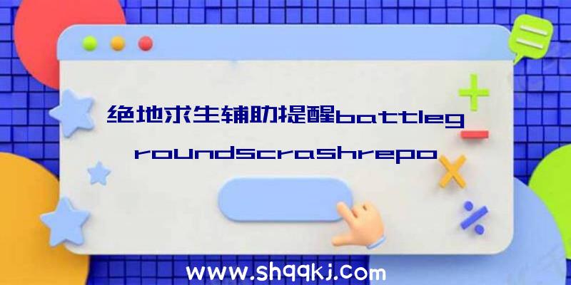 绝地求生辅助提醒battlegroundscrashreport怎样办？