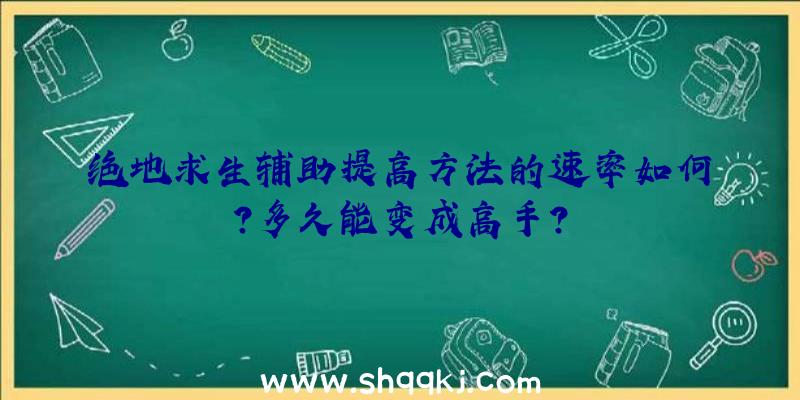 绝地求生辅助提高方法的速率如何？多久能变成高手？