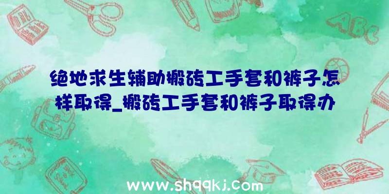 绝地求生辅助搬砖工手套和裤子怎样取得_搬砖工手套和裤子取得办法引见