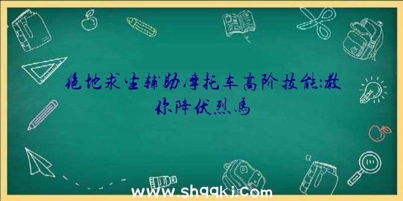 绝地求生辅助摩托车高阶技能：教你降伏烈马