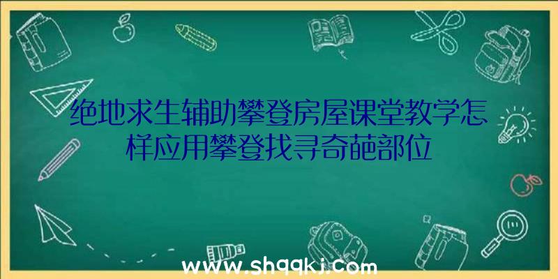 绝地求生辅助攀登房屋课堂教学怎样应用攀登找寻奇葩部位