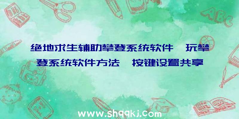 绝地求生辅助攀登系统软件咋玩攀登系统软件方法、按键设置共享