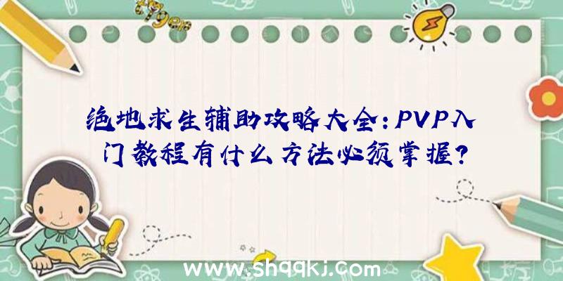 绝地求生辅助攻略大全：PVP入门教程有什么方法必须掌握？