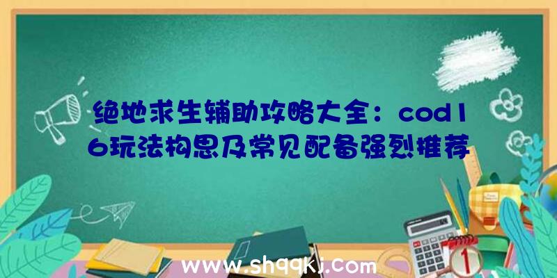 绝地求生辅助攻略大全：cod16玩法构思及常见配备强烈推荐