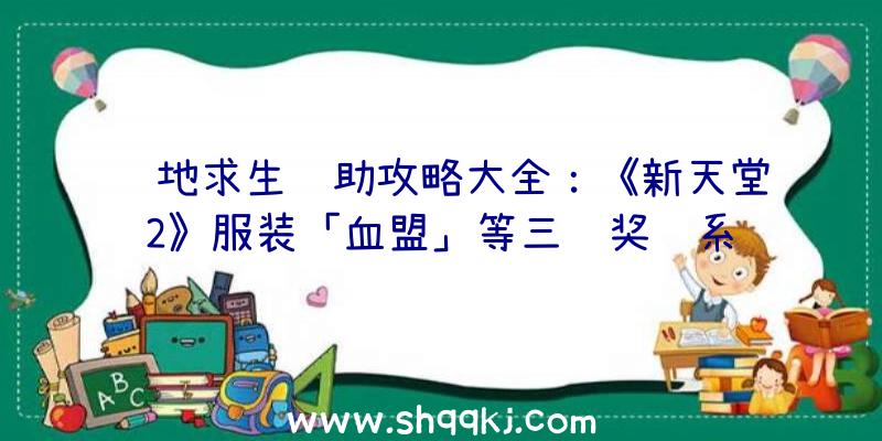 绝地求生辅助攻略大全：《新天堂2》服装「血盟」等三项奖赏系统软件