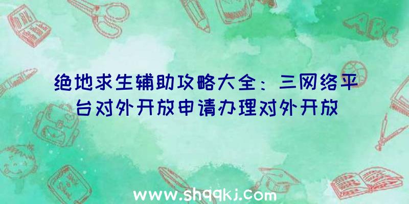 绝地求生辅助攻略大全：三网络平台对外开放申请办理对外开放