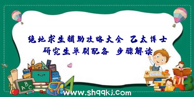 绝地求生辅助攻略大全：乙太博士研究生单刷配备及步骤解读