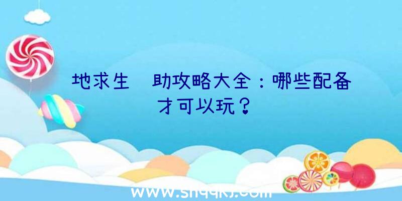 绝地求生辅助攻略大全：哪些配备才可以玩？