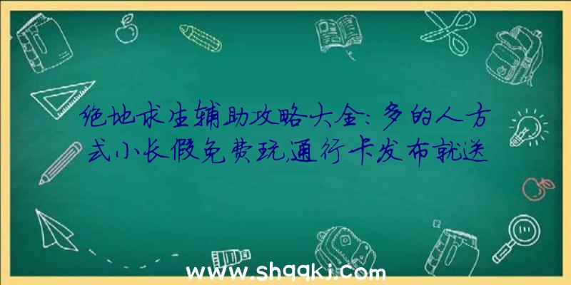 绝地求生辅助攻略大全：多的人方式小长假免费玩，通行卡发布就送10级