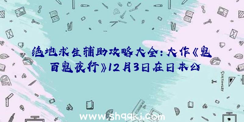 绝地求生辅助攻略大全：大作《鬼斬百鬼夜行》12月3日在日本公測