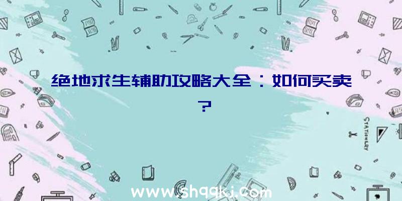 绝地求生辅助攻略大全：如何买卖？