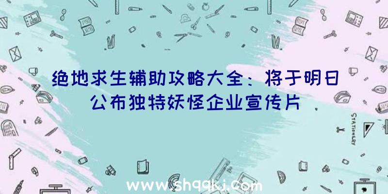 绝地求生辅助攻略大全：将于明日公布独特妖怪企业宣传片