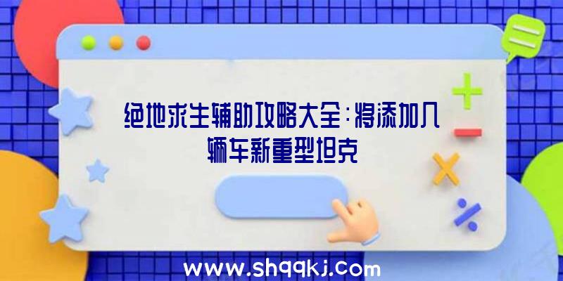 绝地求生辅助攻略大全：将添加几辆车新重型坦克