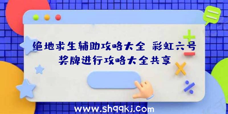 绝地求生辅助攻略大全：彩虹六号奖牌进行攻略大全共享