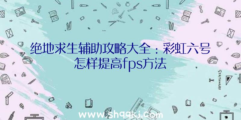 绝地求生辅助攻略大全：彩虹六号怎样提高fps方法