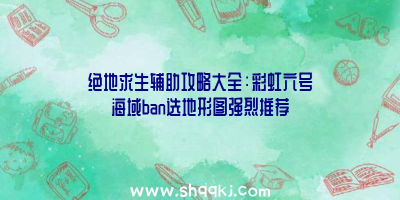 绝地求生辅助攻略大全：彩虹六号海域ban选地形图强烈推荐