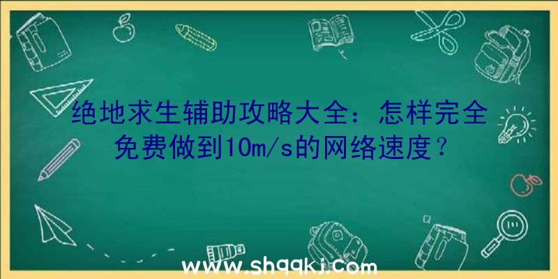 绝地求生辅助攻略大全：怎样完全免费做到10m/s的网络速度？