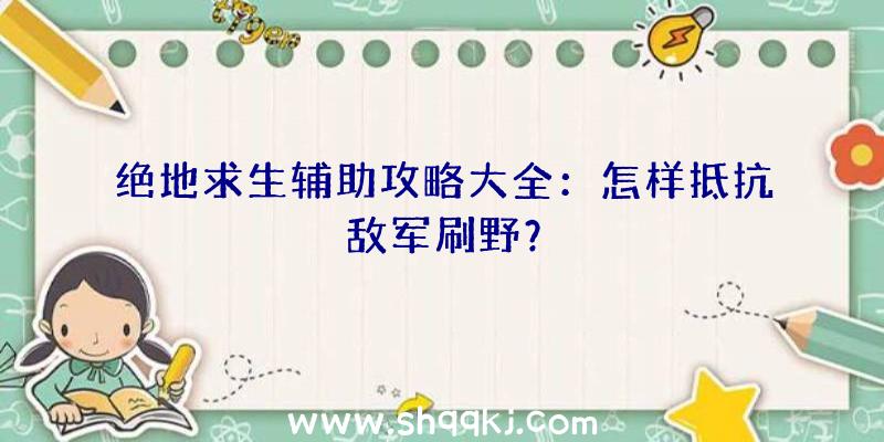 绝地求生辅助攻略大全：怎样抵抗敌军刷野？