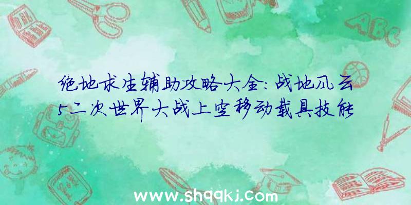 绝地求生辅助攻略大全：战地风云5二次世界大战上空移动载具技能加点体会心得