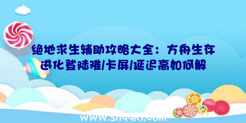 绝地求生辅助攻略大全：方舟生存进化登陆难/卡屏/延迟高如何解决？