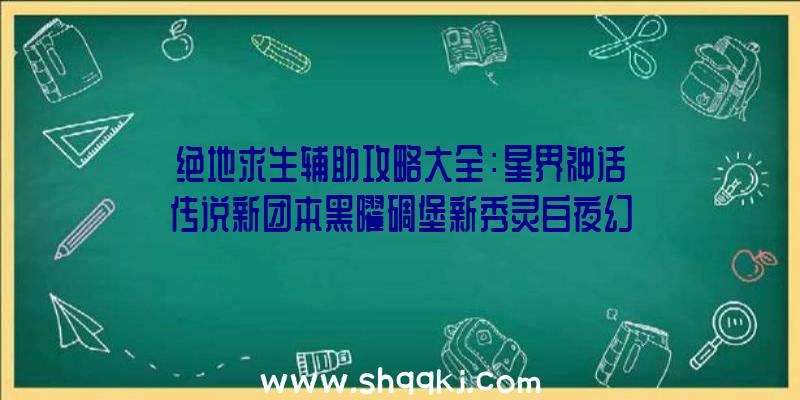 绝地求生辅助攻略大全：星界神话传说新团本黑曜碉堡新秀灵白夜幻姬同歩出场