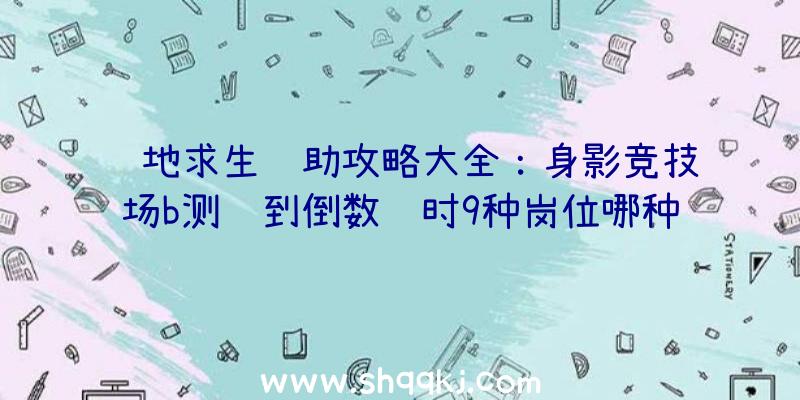 绝地求生辅助攻略大全：身影竞技场b测进到倒数计时9种岗位哪种就是你最青睐的？