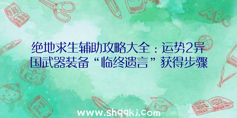 绝地求生辅助攻略大全：运势2异国武器装备“临终遗言”获得步骤