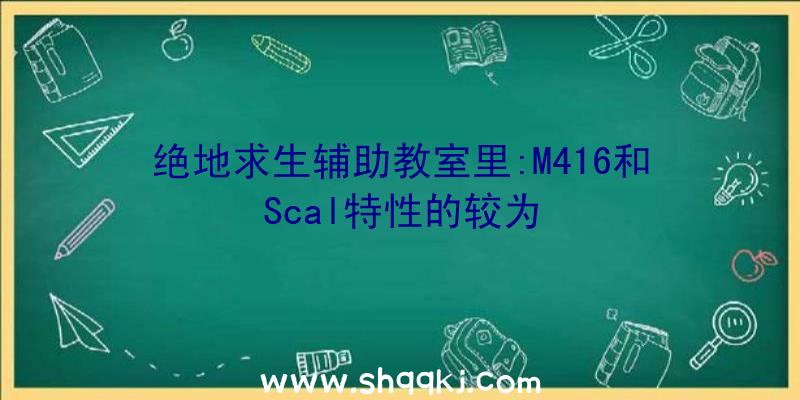 绝地求生辅助教室里:M416和Scal特性的较为