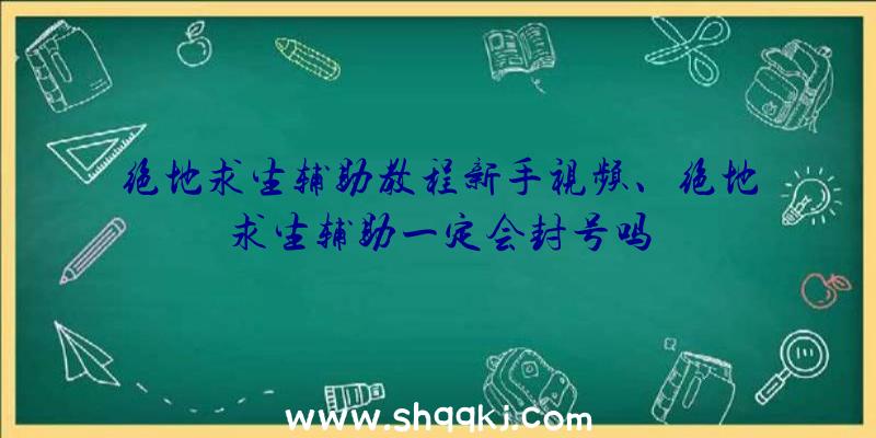 绝地求生辅助教程新手视频、绝地求生辅助一定会封号吗