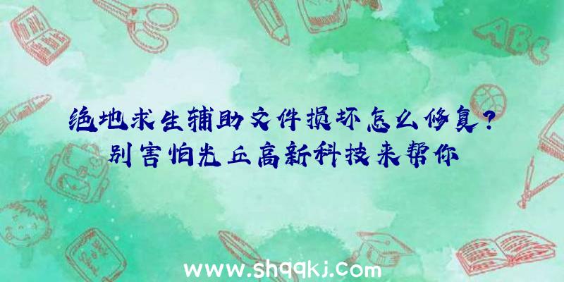 绝地求生辅助文件损坏怎么修复？别害怕光丘高新科技来帮你