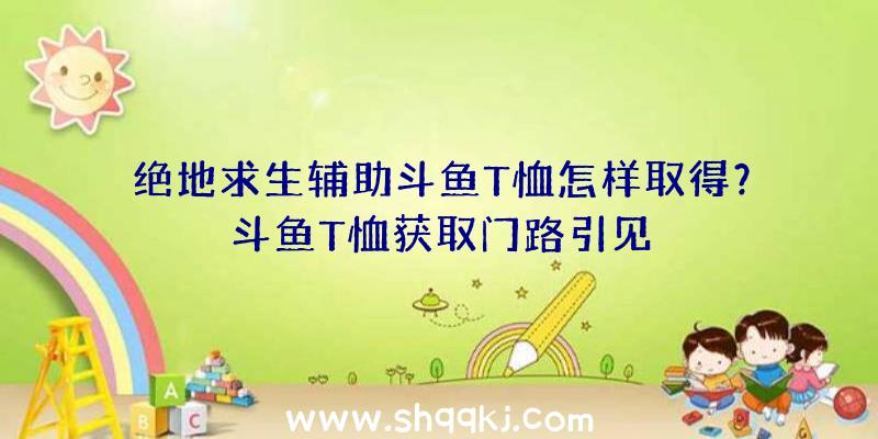 绝地求生辅助斗鱼T恤怎样取得？斗鱼T恤获取门路引见