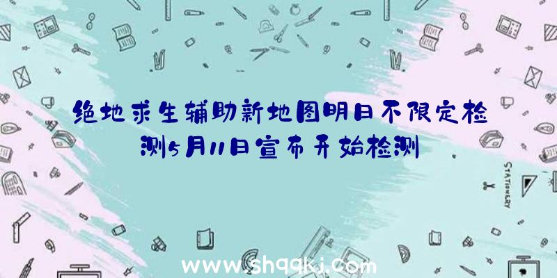 绝地求生辅助新地图明日不限定检测5月11日宣布开始检测