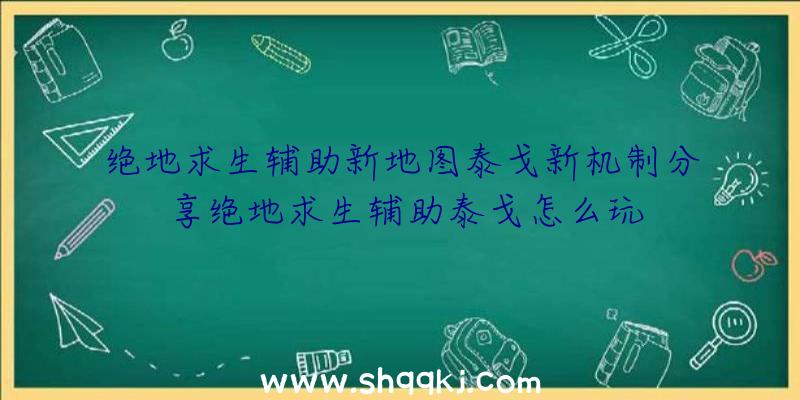 绝地求生辅助新地图泰戈新机制分享绝地求生辅助泰戈怎么玩