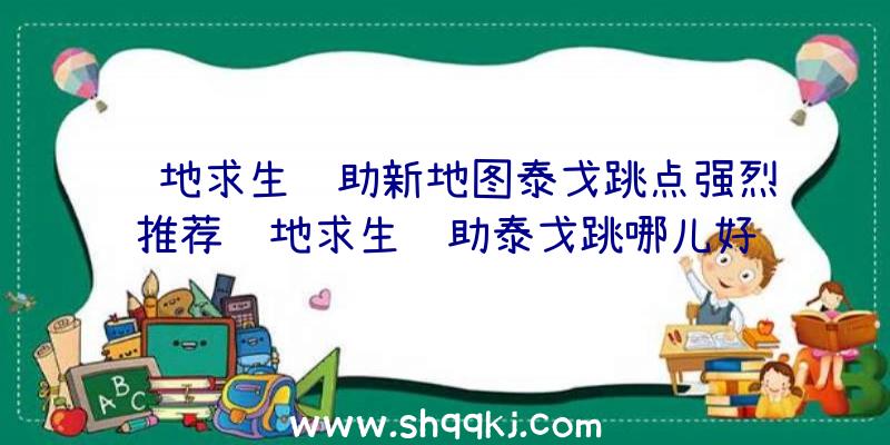 绝地求生辅助新地图泰戈跳点强烈推荐绝地求生辅助泰戈跳哪儿好