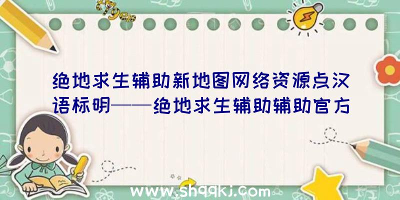 绝地求生辅助新地图网络资源点汉语标明——绝地求生辅助辅助官方网站荣誉出品