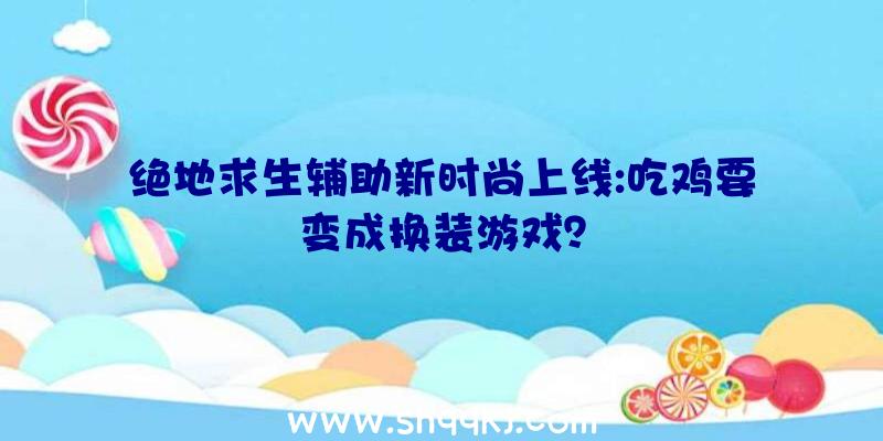 绝地求生辅助新时尚上线:吃鸡要变成换装游戏？