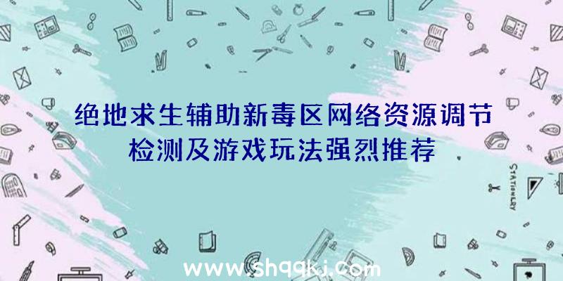 绝地求生辅助新毒区网络资源调节检测及游戏玩法强烈推荐