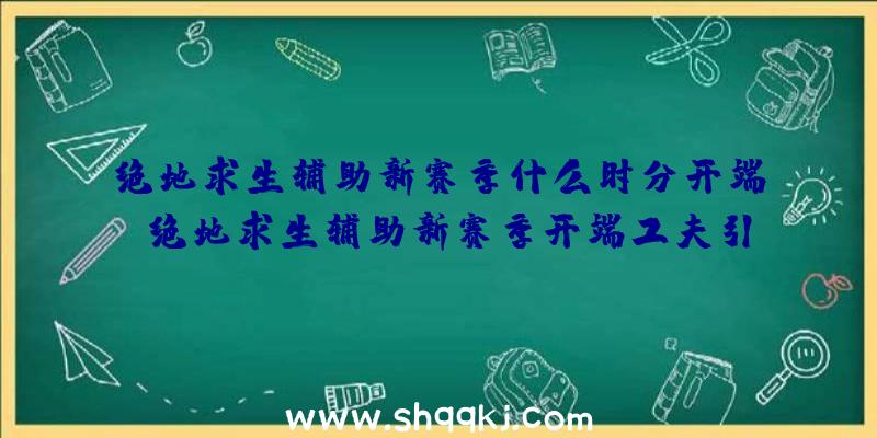 绝地求生辅助新赛季什么时分开端_绝地求生辅助新赛季开端工夫引见