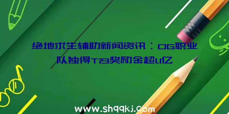 绝地求生辅助新闻资讯：OG职业队独得Ti9奖励金超1.1亿