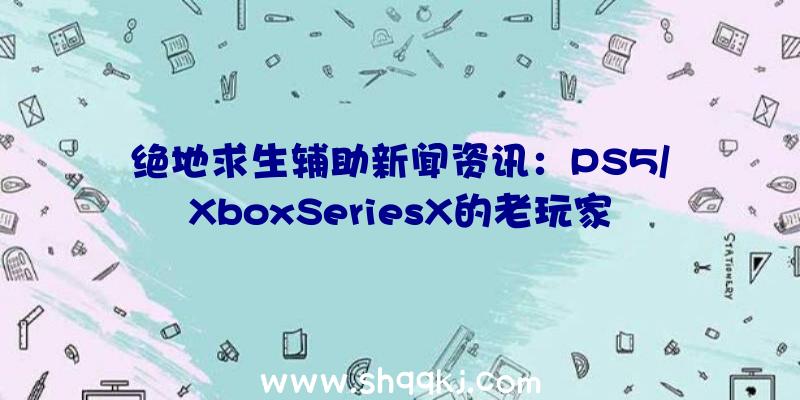 绝地求生辅助新闻资讯：PS5/XboxSeriesX的老玩家将获