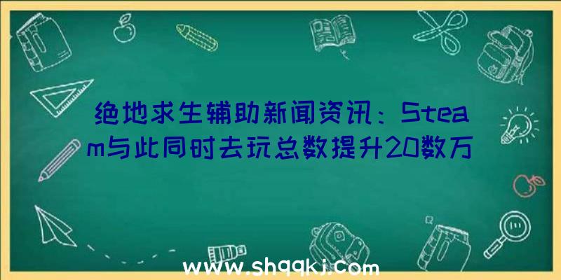 绝地求生辅助新闻资讯：Steam与此同时去玩总数提升20数万人