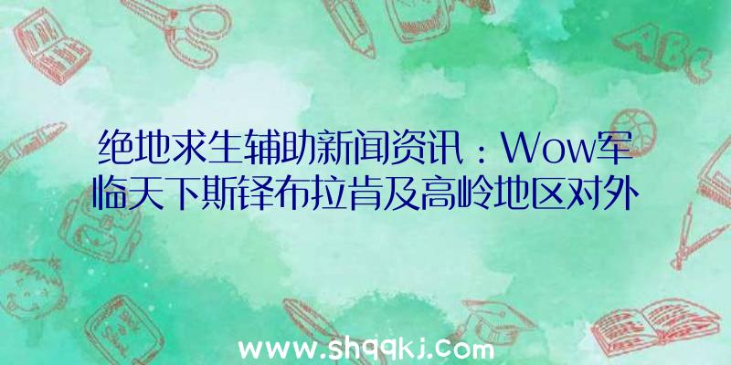 绝地求生辅助新闻资讯：Wow军临天下斯铎布拉肯及高岭地区对外开放探寻