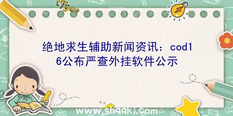 绝地求生辅助新闻资讯：cod16公布严查外挂软件公示