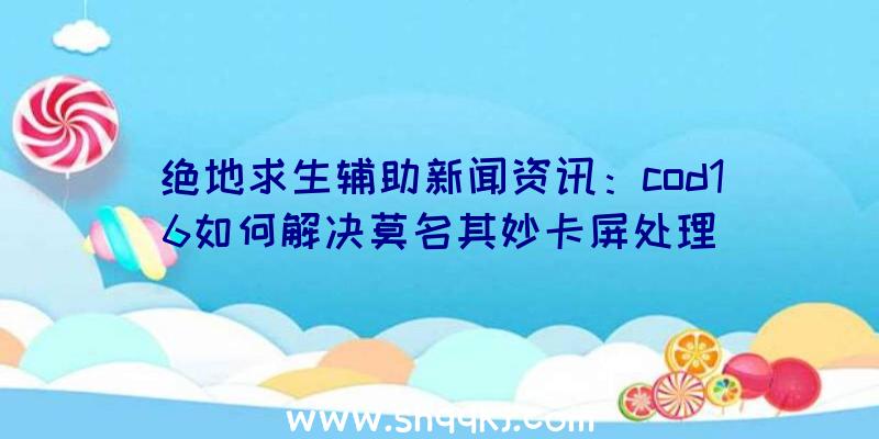 绝地求生辅助新闻资讯：cod16如何解决莫名其妙卡屏处理