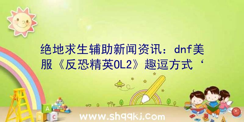 绝地求生辅助新闻资讯：dnf美服《反恐精英OL2》趣逗方式‘躲猫猫2’升级