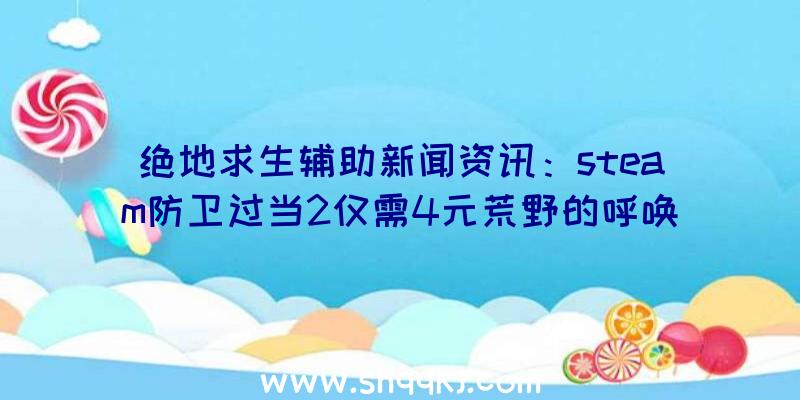 绝地求生辅助新闻资讯：steam防卫过当2仅需4元荒野的呼唤打开完全免费周