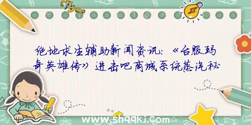 绝地求生辅助新闻资讯：《台服玛奇英雄传》进击吧商城系统蒸汽秘宝特版服装