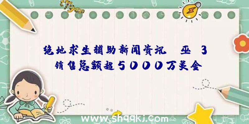 绝地求生辅助新闻资讯：《巫师3》销售总额超5000万美金