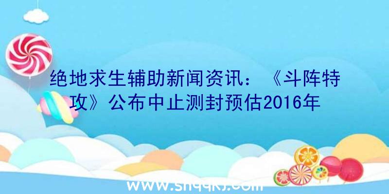 绝地求生辅助新闻资讯：《斗阵特攻》公布中止测封预估2016年1月重新启动